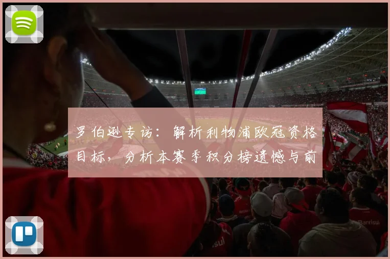 罗伯逊专访：解析利物浦欧冠资格目标，分析本赛季积分榜遗憾与前景