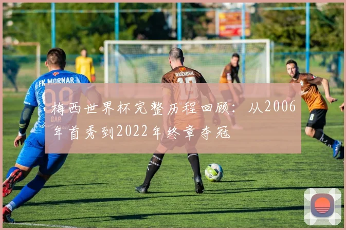 梅西世界杯完整历程回顾：从2006年首秀到2022年终章夺冠