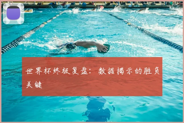 世界杯终极复盘:数据揭示的胜负关键