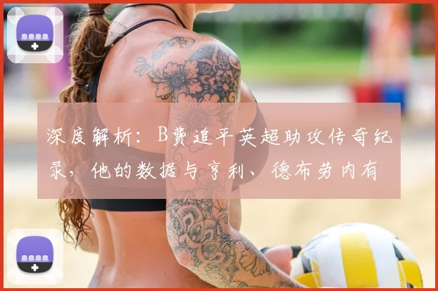 深度解析:B费追平英超助攻传奇纪录,他的数据与亨利、德布劳内有何异同?
