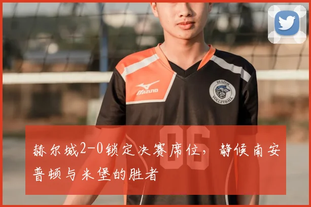 赫尔城2-0锁定决赛席位，静候南安普顿与米堡的胜者