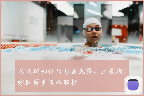 尼克斯如何巧妙避免第二土豪线？球队薪资策略解析