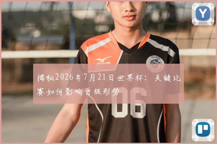 揭秘2026年7月21日世界杯：关键比赛如何影响晋级形势