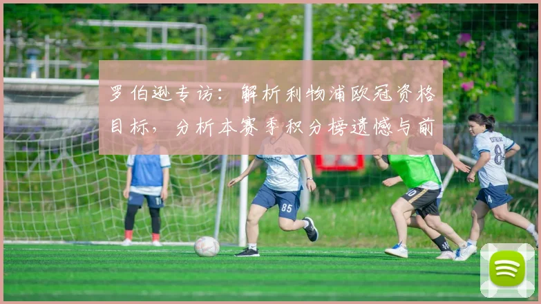 罗伯逊专访:解析利物浦欧冠资格目标,分析本赛季积分榜遗憾与前景