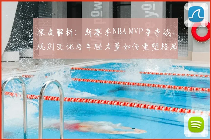 深度解析：新赛季NBA MVP争夺战，规则变化与年轻力量如何重塑格局