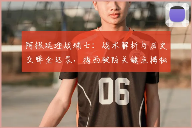 阿根廷迎战瑞士:战术解析与历史交锋全记录,梅西破防关键点揭秘