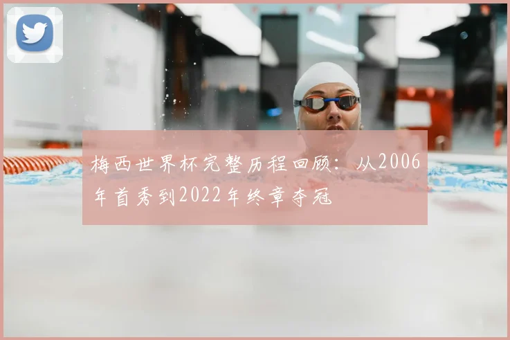 梅西世界杯完整历程回顾：从2006年首秀到2022年终章夺冠