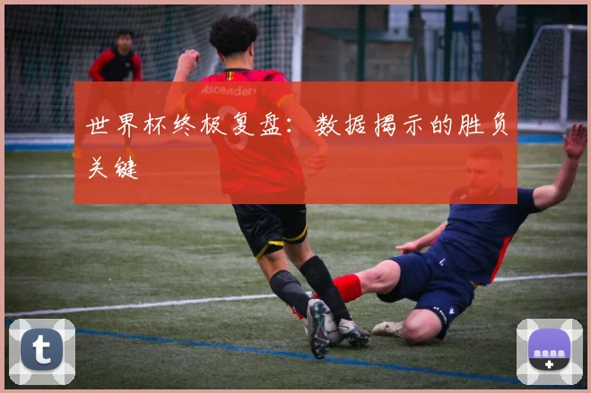 世界杯终极复盘：数据揭示的胜负关键