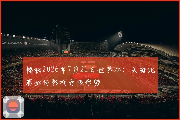 揭秘2026年7月21日世界杯：关键比赛如何影响晋级形势
