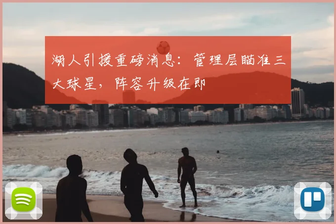 湖人引援重磅消息:管理层瞄准三大球星,阵容升级在即