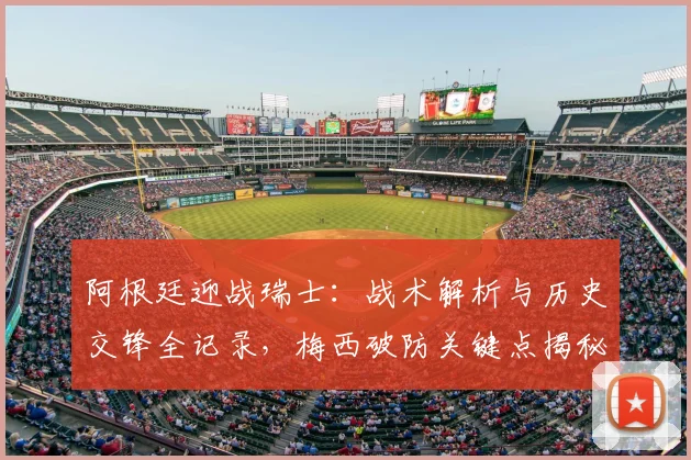 阿根廷迎战瑞士:战术解析与历史交锋全记录,梅西破防关键点揭秘