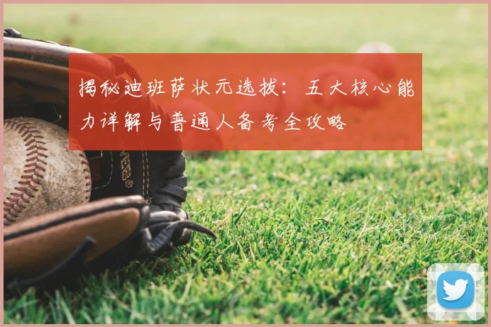 揭秘迪班萨状元选拔：五大核心能力详解与普通人备考全攻略