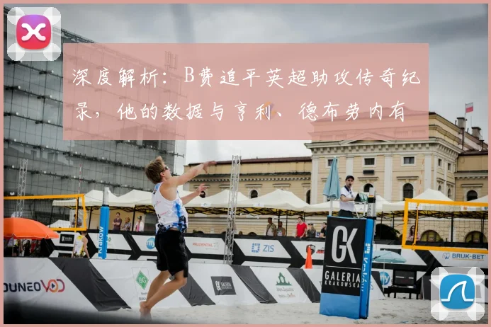 深度解析：B费追平英超助攻传奇纪录，他的数据与亨利、德布劳内有何异同？