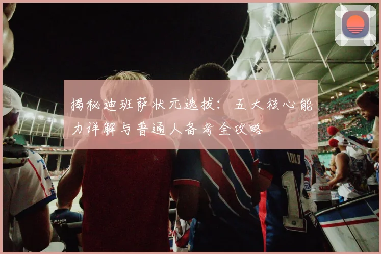 揭秘迪班萨状元选拔:五大核心能力详解与普通人备考全攻略