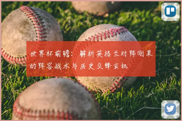 世界杯前瞻：解析英格兰对阵刚果的阵容战术与历史交锋玄机